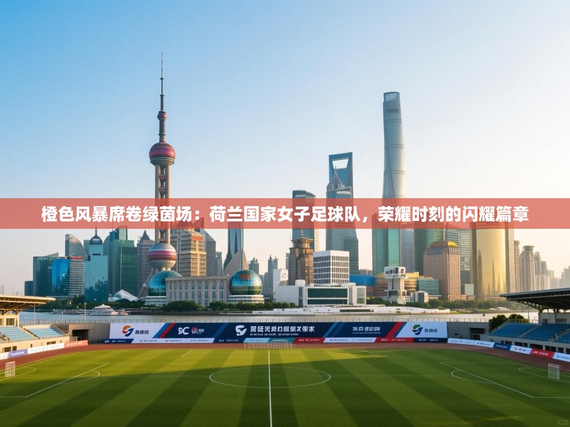 橙色风暴席卷绿茵场：荷兰国家女子足球队，荣耀时刻的闪耀篇章  第1张