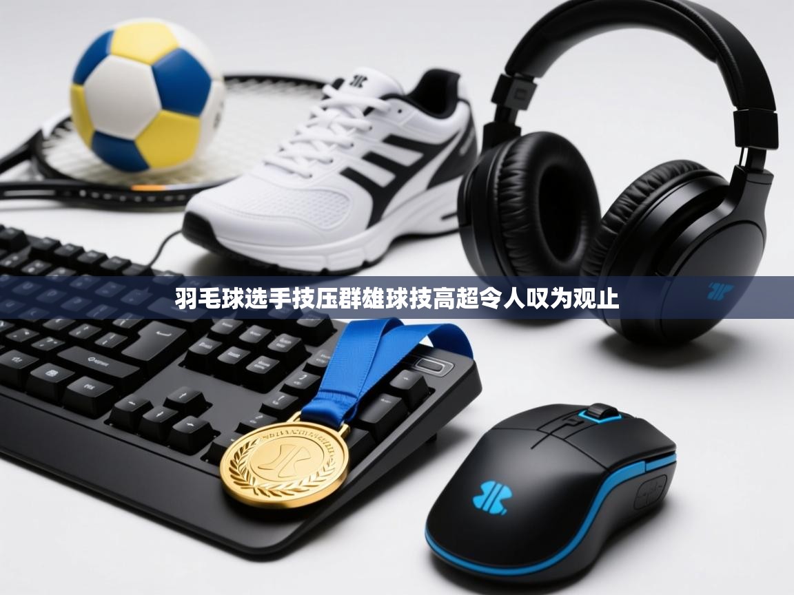 羽毛球选手技压群雄球技高超令人叹为观止  第2张