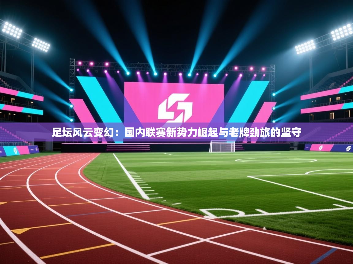 足坛风云变幻:国内联赛新势力崛起与老牌劲旅的坚守 第2张