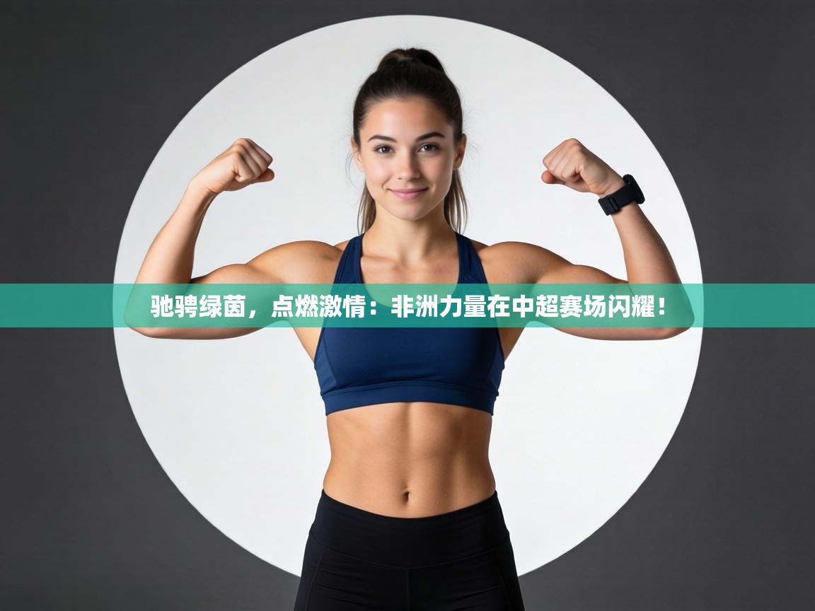 驰骋绿茵,点燃激情:非洲力量在中超赛场闪耀! 第1张